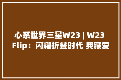 心系世界三星W23 | W23 Flip：闪耀折叠时代 典藏爱崇人生