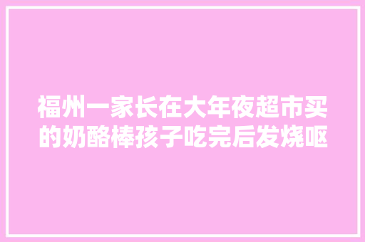 福州一家长在大年夜超市买的奶酪棒孩子吃完后发烧呕吐