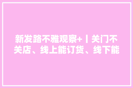 新发路不雅观察+丨关门不关店、线上能订货、线下能送达