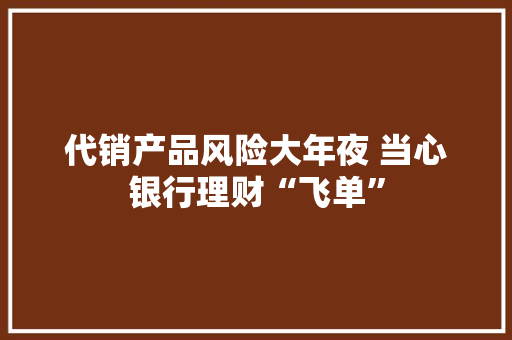 代销产品风险大年夜 当心银行理财“飞单” 代销产品风险大年夜 当心银行理财“飞单” 智能家居