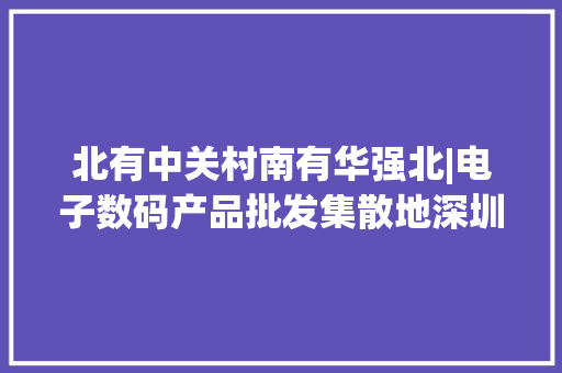 北有中关村南有华强北|电子数码产品批发集散地深圳商圈文化