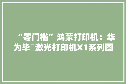 “零门槛”鸿蒙打印机：华为毕昇激光打印机X1系列图赏