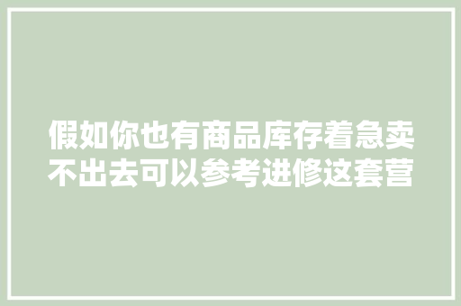 假如你也有商品库存着急卖不出去可以参考进修这套营销思路