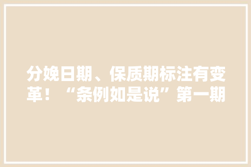 分娩日期、保质期标注有变革！“条例如是说”第一期来啦