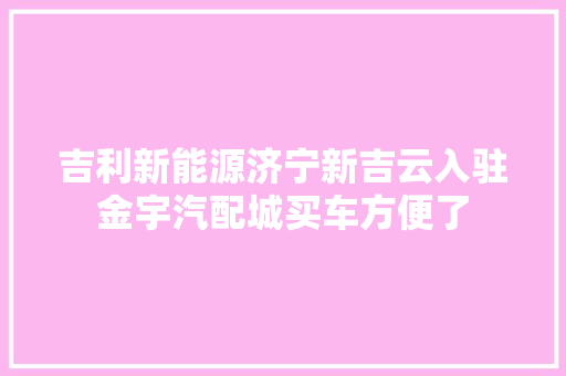 吉利新能源济宁新吉云入驻金宇汽配城买车方便了 吉利新能源济宁新吉云入驻金宇汽配城买车方便了 互联通信