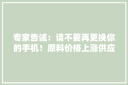 专家告诫：请不要再更换你的手机！原料价格上涨供应恐无法担保