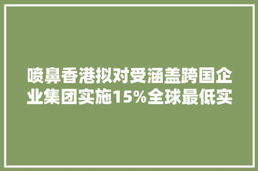 喷鼻香港拟对受涵盖跨国企业集团实施15%全球最低实际税率