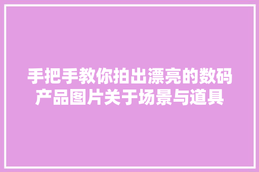 手把手教你拍出漂亮的数码产品图片关于场景与道具 手把手教你拍出漂亮的数码产品图片关于场景与道具 互联通信