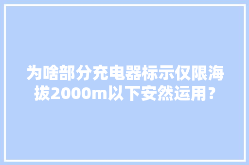 为啥部分充电器标示仅限海拔2000m以下安然运用？
