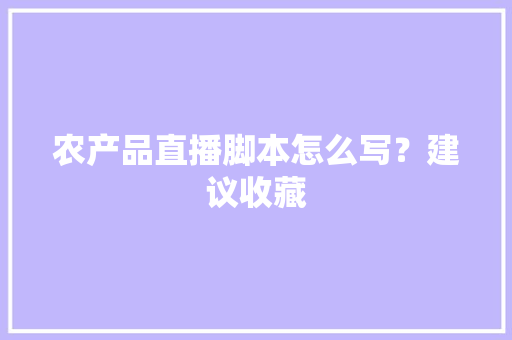 农产品直播脚本怎么写？建议收藏
