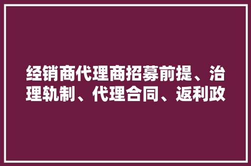 经销商代理商招募前提、治理轨制、代理合同、返利政策等合集