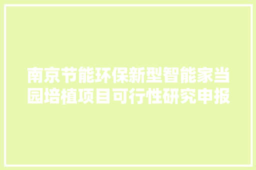南京节能环保新型智能家当园培植项目可行性研究申报