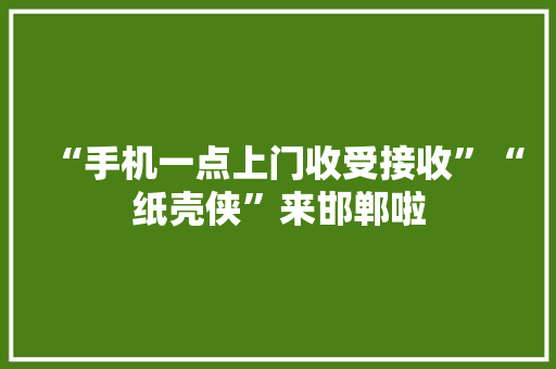 “手机一点上门收受接收”“纸壳侠”来邯郸啦