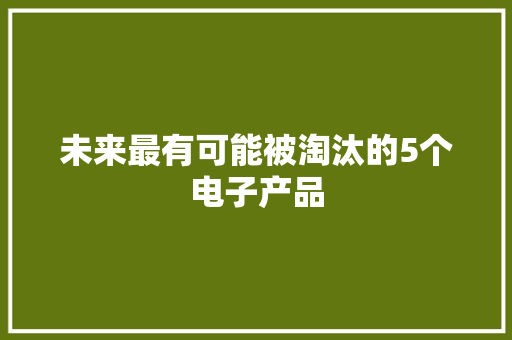 未来最有可能被淘汰的5个电子产品