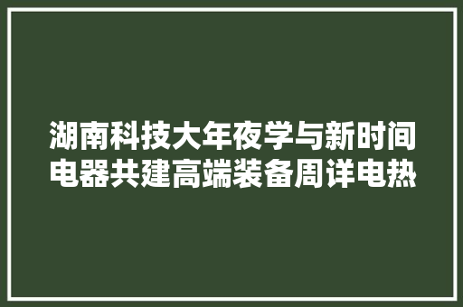 湖南科技大年夜学与新时间电器共建高端装备周详电热元器件联合实验室