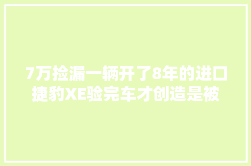 7万捡漏一辆开了8年的进口捷豹XE验完车才创造是被套路了