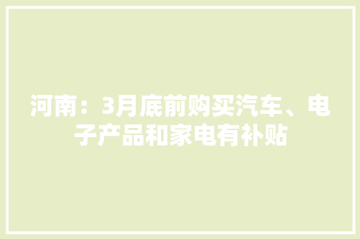 河南：3月底前购买汽车、电子产品和家电有补贴 河南：3月底前购买汽车、电子产品和家电有补贴 互联通信