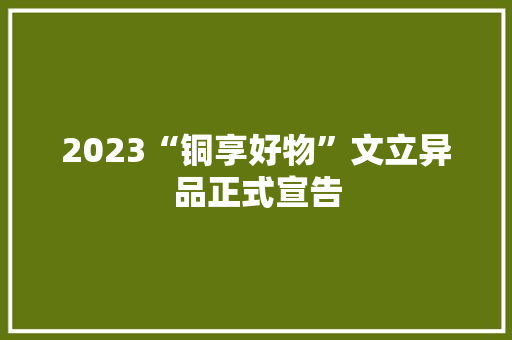 2023“铜享好物”文立异品正式宣告