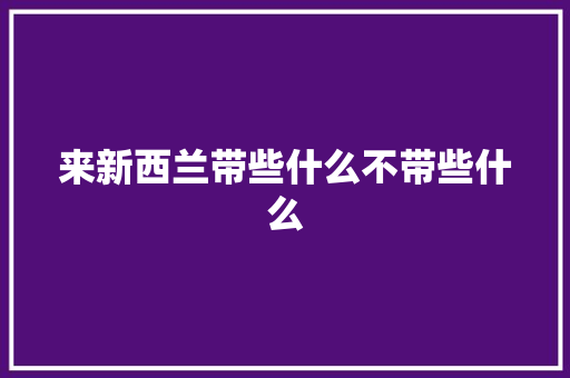 来新西兰带些什么不带些什么 来新西兰带些什么不带些什么 智能科技