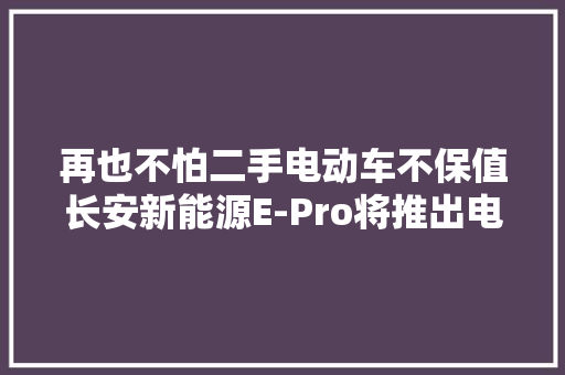 再也不怕二手电动车不保值长安新能源E-Pro将推出电芯终生质保