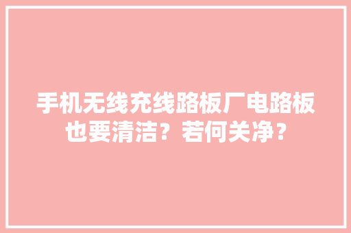 手机无线充线路板厂电路板也要清洁？若何关净？