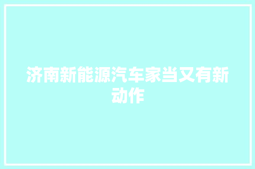 济南新能源汽车家当又有新动作