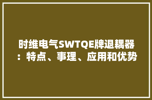 时维电气SWTQE牌退耦器：特点、事理、应用和优势...