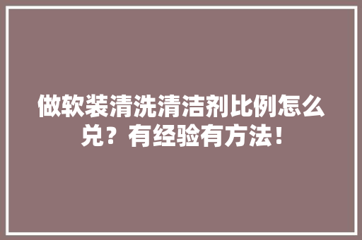 做软装清洗清洁剂比例怎么兑？有经验有方法！