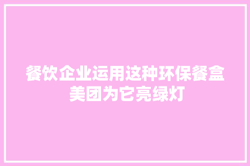 餐饮企业运用这种环保餐盒 美团为它亮绿灯