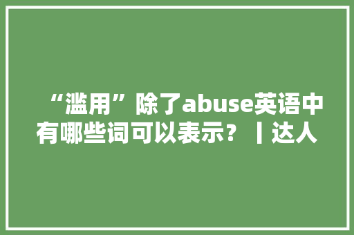 “滥用”除了abuse英语中有哪些词可以表示？丨达人分享
