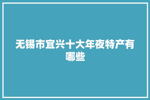 无锡市宜兴十大年夜特产有哪些