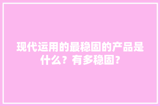 现代运用的最稳固的产品是什么？有多稳固？