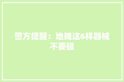 警方提醒：地摊这6样器械不要碰