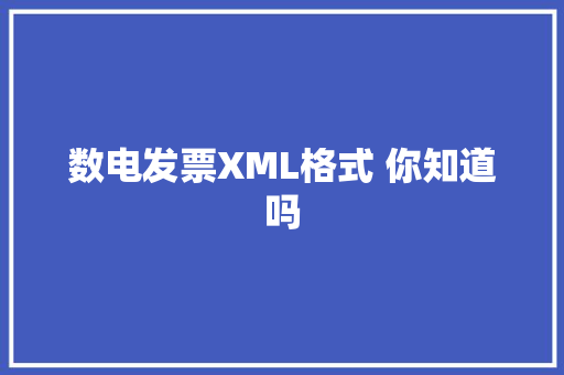 数电发票XML格式 你知道吗 数电发票XML格式 你知道吗 智能科技