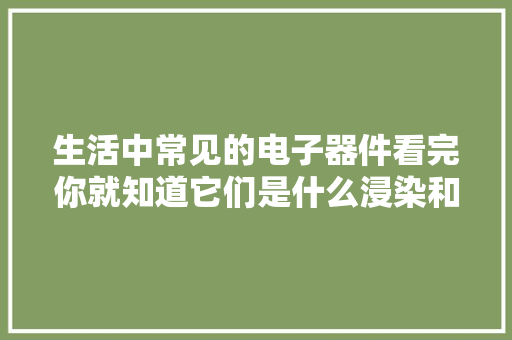 生活中常见的电子器件看完你就知道它们是什么浸染和功能了