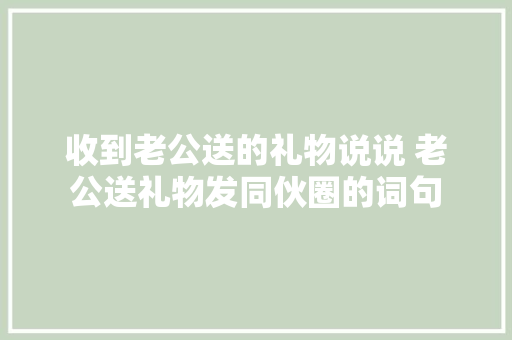收到老公送的礼物说说 老公送礼物发同伙圈的词句