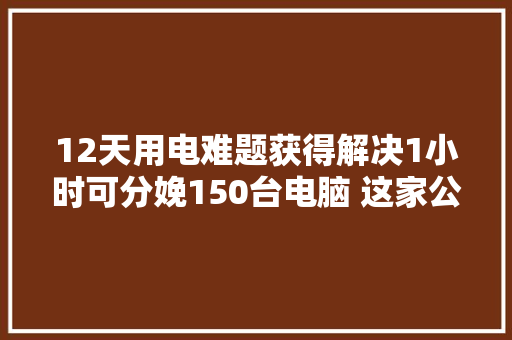 12天用电难题获得解决1小时可分娩150台电脑 这家公司专门制造电脑“心脏”
