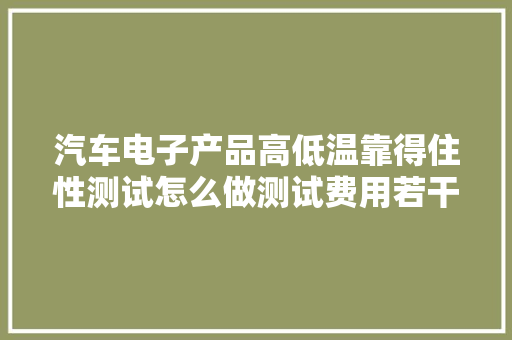 汽车电子产品高低温靠得住性测试怎么做测试费用若干？
