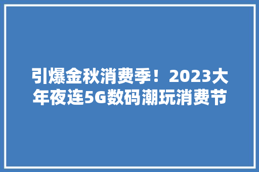 引爆金秋消费季！2023大年夜连5G数码潮玩消费节今日启幕