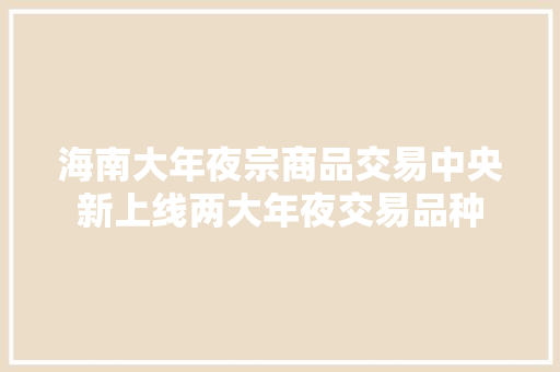 海南大年夜宗商品交易中央新上线两大年夜交易品种