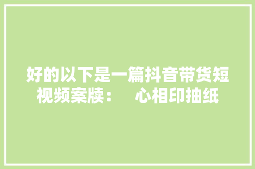 好的以下是一篇抖音带货短视频案牍：   心相印抽纸