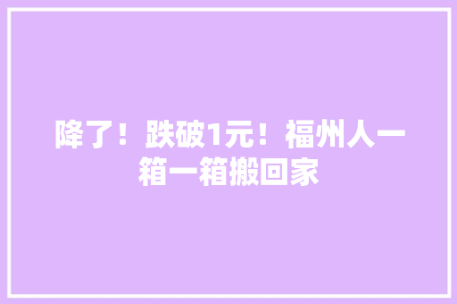 降了！跌破1元！福州人一箱一箱搬回家