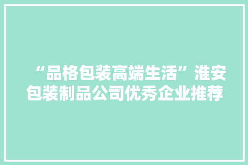 “品格包装高端生活”淮安包装制品公司优秀企业推荐