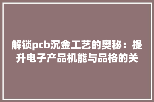 解锁pcb沉金工艺的奥秘：提升电子产品机能与品格的关键！