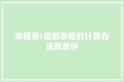 衣柜哥:定制衣柜的计算办法及单价