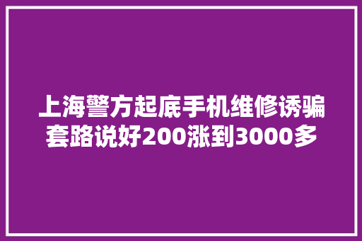 上海警方起底手机维修诱骗套路说好200涨到3000多