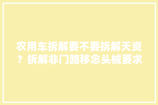 农用车拆解要不要拆解天资？拆解非门路移念头械要求