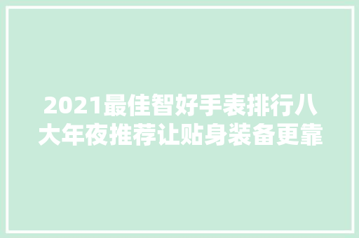 2021最佳智好手表排行八大年夜推荐让贴身装备更靠谱