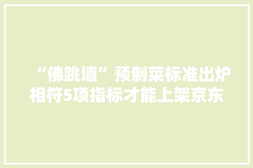 “佛跳墙”预制菜标准出炉相符5项指标才能上架京东发卖