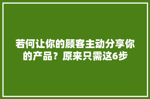 若何让你的顾客主动分享你的产品？原来只需这6步